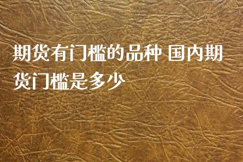 期货有门槛的品种 国内期货门槛是多少_https://www.zghnxxa.com_内盘期货_第1张