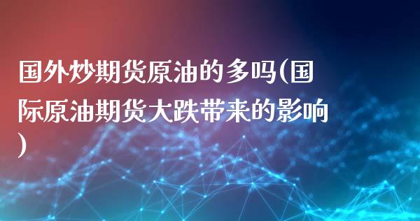 国外炒期货原油的多吗(国际原油期货大跌带来的影响)_https://www.zghnxxa.com_内盘期货_第1张