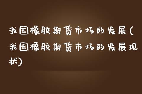 我国橡胶期货市场的发展(我国橡胶期货市场的发展现状)_https://www.zghnxxa.com_期货直播室_第1张