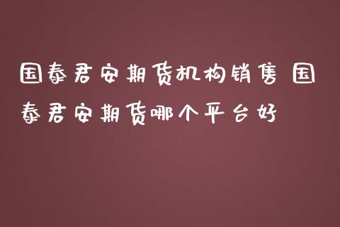 国泰君安期货机构销售 国泰君安期货哪个平台好_https://www.zghnxxa.com_内盘期货_第1张