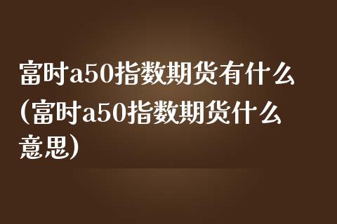 富时a50指数期货有什么(富时a50指数期货什么意思)_https://www.zghnxxa.com_期货直播室_第1张