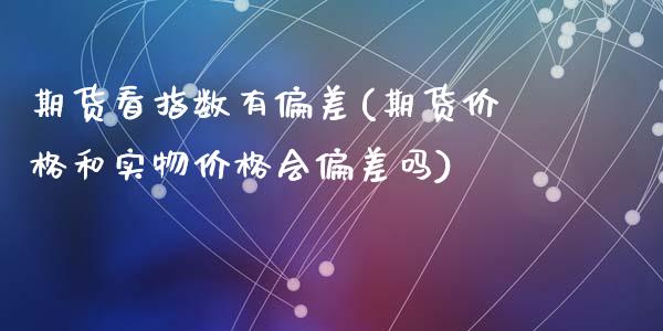 期货看指数有偏差(期货价格和实物价格会偏差吗)_https://www.zghnxxa.com_内盘期货_第1张