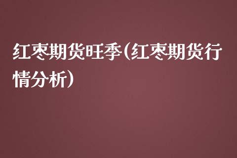 红枣期货旺季(红枣期货行情分析)_https://www.zghnxxa.com_国际期货_第1张