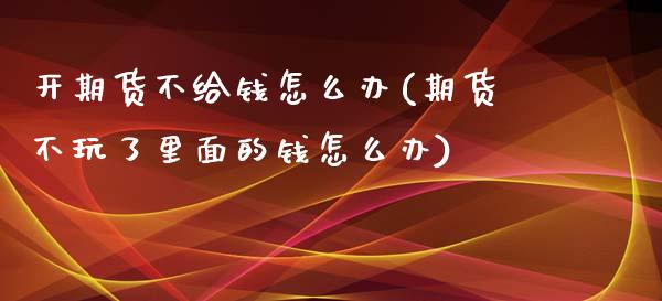 开期货不给钱怎么办(期货不玩了里面的钱怎么办)_https://www.zghnxxa.com_国际期货_第1张