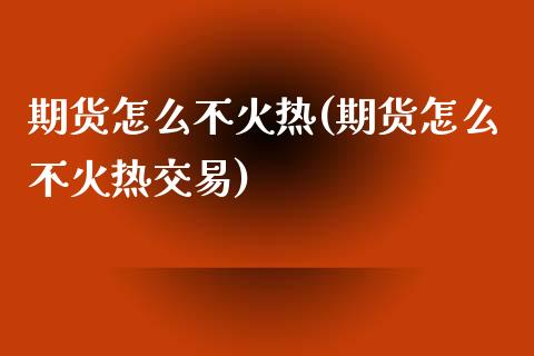 期货怎么不火热(期货怎么不火热交易)_https://www.zghnxxa.com_黄金期货_第1张