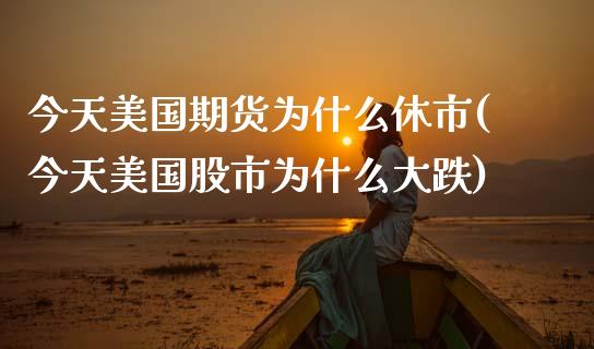 今天美国期货为什么休市(今天美国股市为什么大跌)_https://www.zghnxxa.com_内盘期货_第1张