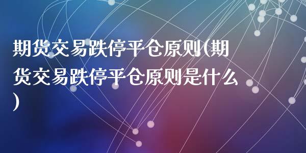 期货交易跌停平仓原则(期货交易跌停平仓原则是什么)_https://www.zghnxxa.com_内盘期货_第1张