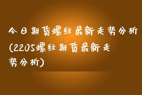 今日期货螺纹最新走势分析(2205螺纹期货最新走势分析)_https://www.zghnxxa.com_期货直播室_第1张