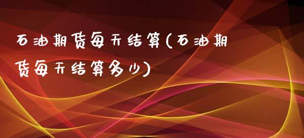 石油期货每天结算(石油期货每天结算多少)_https://www.zghnxxa.com_期货直播室_第1张