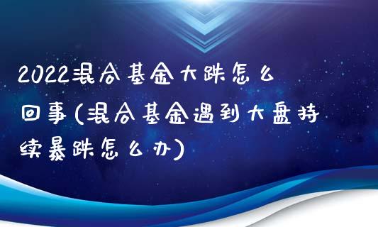 2022混合基金大跌怎么回事(混合基金遇到大盘持续暴跌怎么办)_https://www.zghnxxa.com_内盘期货_第1张