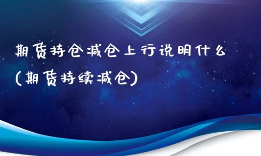 期货持仓减仓上行说明什么(期货持续减仓)_https://www.zghnxxa.com_期货直播室_第1张