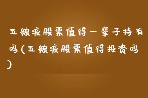 五粮液股票值得一辈子持有吗(五粮液股票值得投资吗)_https://www.zghnxxa.com_黄金期货_第1张