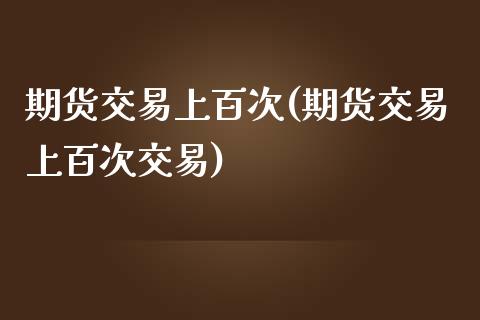 期货交易上百次(期货交易上百次交易)_https://www.zghnxxa.com_国际期货_第1张