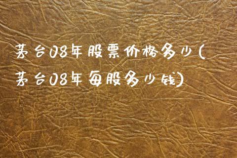 茅台08年股票价格多少(茅台08年每股多少钱)_https://www.zghnxxa.com_黄金期货_第1张