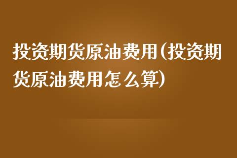 投资期货原油费用(投资期货原油费用怎么算)_https://www.zghnxxa.com_黄金期货_第1张