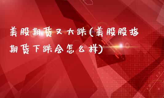 美股期货又大跌(美股股指期货下跌会怎么样)_https://www.zghnxxa.com_黄金期货_第1张