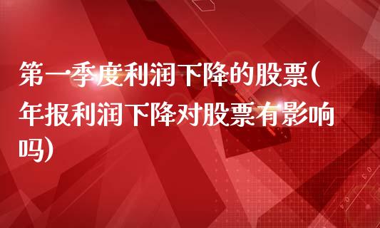 第一季度利润下降的股票(年报利润下降对股票有影响吗)_https://www.zghnxxa.com_期货直播室_第1张