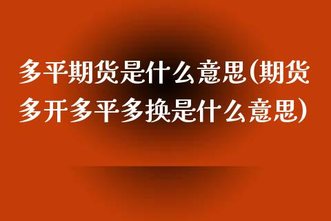 多平期货是什么意思(期货多开多平多换是什么意思)_https://www.zghnxxa.com_内盘期货_第1张