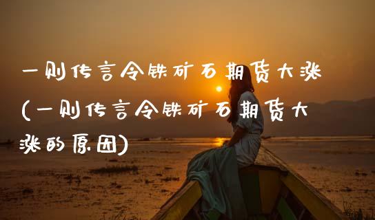 一则传言令铁矿石期货大涨(一则传言令铁矿石期货大涨的原因)_https://www.zghnxxa.com_期货直播室_第1张