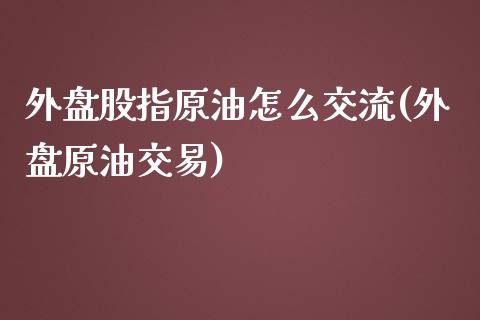 外盘股指原油怎么交流(外盘原油交易)_https://www.zghnxxa.com_黄金期货_第1张