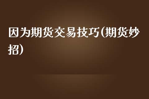 因为期货交易技巧(期货妙招)_https://www.zghnxxa.com_国际期货_第1张