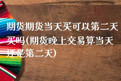 期货期货当天买可以第二天买吗(期货晚上交易算当天还是第二天)_https://www.zghnxxa.com_期货直播室_第1张