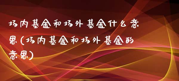 场内基金和场外基金什么意思(场内基金和场外基金的意思)_https://www.zghnxxa.com_内盘期货_第1张