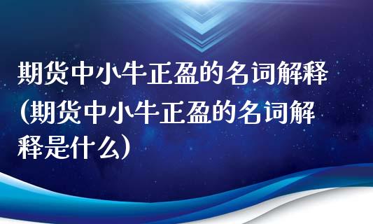 期货中小牛正盈的名词解释(期货中小牛正盈的名词解释是什么)_https://www.zghnxxa.com_期货直播室_第1张