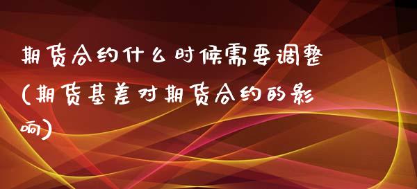 期货合约什么时候需要调整(期货基差对期货合约的影响)_https://www.zghnxxa.com_期货直播室_第1张