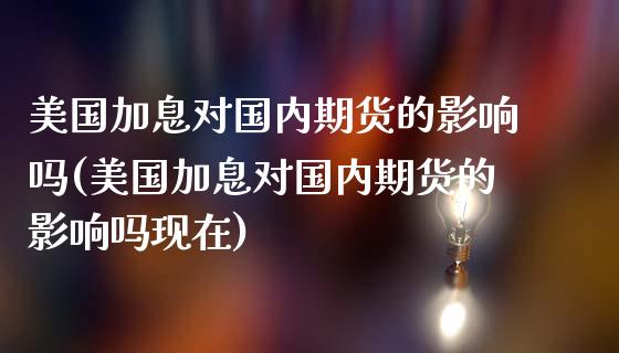 美国加息对国内期货的影响吗(美国加息对国内期货的影响吗现在)_https://www.zghnxxa.com_黄金期货_第1张