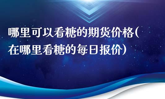 哪里可以看糖的期货价格(在哪里看糖的每日报价)_https://www.zghnxxa.com_国际期货_第1张