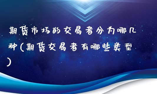 期货市场的交易者分为哪几种(期货交易者有哪些类型)_https://www.zghnxxa.com_内盘期货_第1张