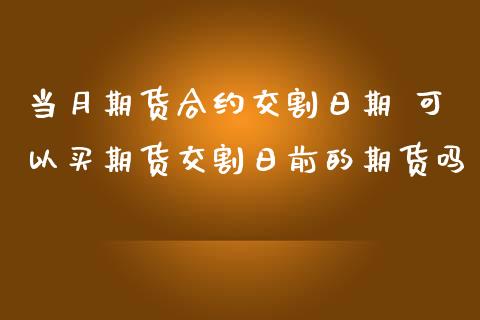 当月期货合约交割日期 可以买期货交割日前的期货吗_https://www.zghnxxa.com_黄金期货_第1张