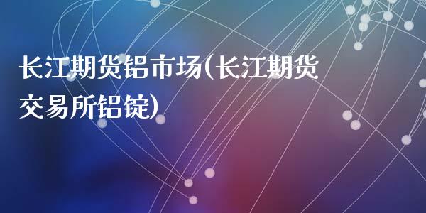 长江期货铝市场(长江期货交易所铝锭)_https://www.zghnxxa.com_期货直播室_第1张