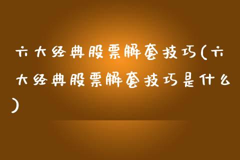 六大经典股票解套技巧(六大经典股票解套技巧是什么)_https://www.zghnxxa.com_内盘期货_第1张