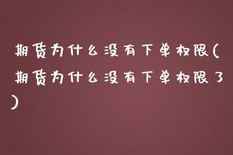 期货为什么没有下单权限(期货为什么没有下单权限了)_https://www.zghnxxa.com_国际期货_第1张