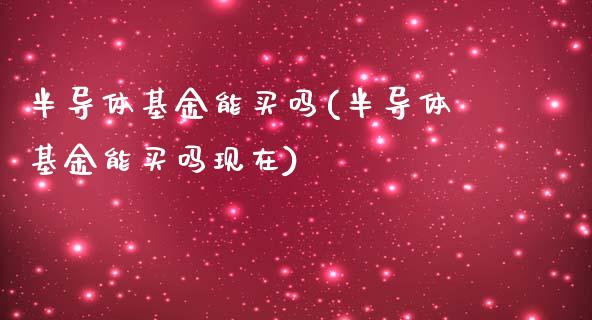 半导体基金能买吗(半导体基金能买吗现在)_https://www.zghnxxa.com_期货直播室_第1张