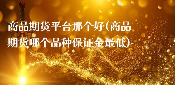 商品期货平台那个好(商品期货哪个品种保证金最低)_https://www.zghnxxa.com_黄金期货_第1张