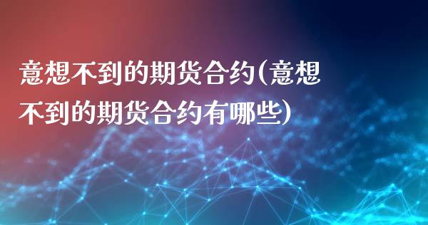 意想不到的期货合约(意想不到的期货合约有哪些)_https://www.zghnxxa.com_内盘期货_第1张