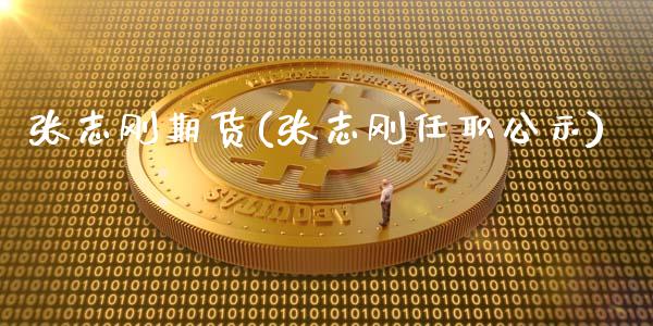 张志刚期货(张志刚任职公示)_https://www.zghnxxa.com_黄金期货_第1张