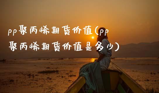 pp聚丙烯期货价值(pp聚丙烯期货价值是多少)_https://www.zghnxxa.com_期货直播室_第1张