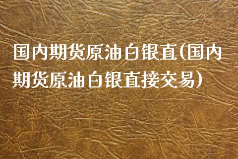 国内期货原油白银直(国内期货原油白银直接交易)_https://www.zghnxxa.com_内盘期货_第1张