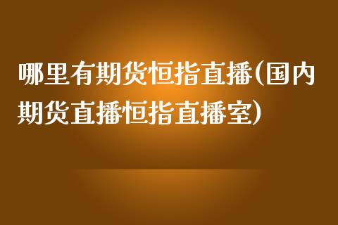 哪里有期货恒指直播(国内期货直播恒指直播室)_https://www.zghnxxa.com_黄金期货_第1张