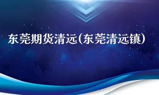 东莞期货清远(东莞清远镇)_https://www.zghnxxa.com_黄金期货_第1张