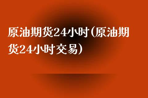 原油期货24小时(原油期货24小时交易)_https://www.zghnxxa.com_国际期货_第1张