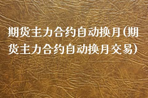 期货主力合约自动换月(期货主力合约自动换月交易)_https://www.zghnxxa.com_国际期货_第1张