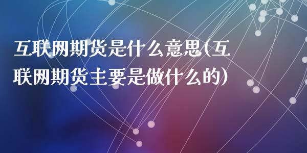 互联网期货是什么意思(互联网期货主要是做什么的)_https://www.zghnxxa.com_内盘期货_第1张