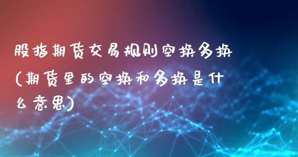 股指期货交易规则空换多换(期货里的空换和多换是什么意思)_https://www.zghnxxa.com_黄金期货_第1张