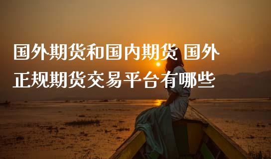 国外期货和国内期货 国外正规期货交易平台有哪些_https://www.zghnxxa.com_国际期货_第1张