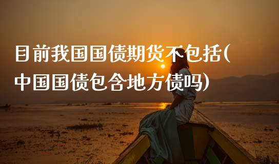 目前我国国债期货不包括(中国国债包含地方债吗)_https://www.zghnxxa.com_内盘期货_第1张